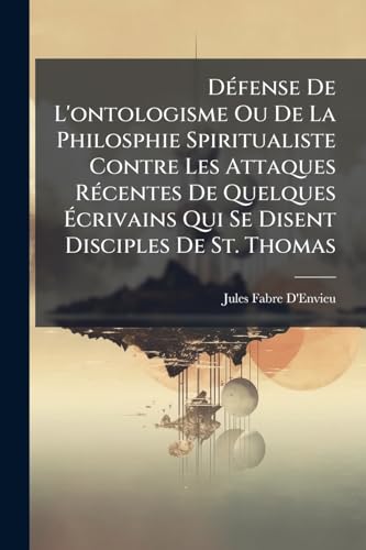 DÃ©fense De L'ontologisme Ou De La Philosphie Spiritualiste Contre Les Attaques RÃ©centes De Quelques Ãcrivains Qui Se Disent Disciples De St. Thomas