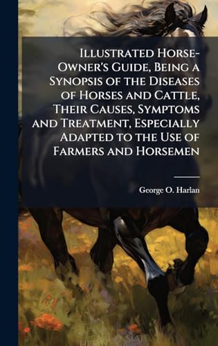 Illustrated Horse-Owner's Guide, Being a Synopsis of the Diseases of Horses and Cattle, Their Causes, Symptoms and Treatment, Especially Adapted to the Use of Farmers and Horsemen