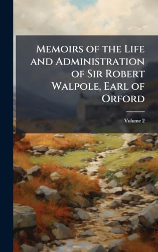Memoirs of the Life and Administration of Sir Robert Walpole, Earl of Orford