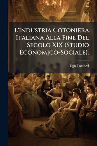 L'industria Cotoniera Italiana Alla Fine Del Secolo XIX (Studio Economico-Sociale).