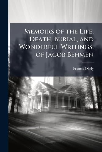 Memoirs of the Life, Death, Burial, and Wonderful Writings, of Jacob Behmen