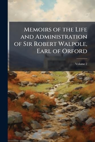 Memoirs of the Life and Administration of Sir Robert Walpole, Earl of Orford