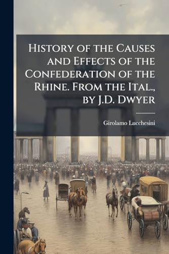 History of the Causes and Effects of the Confederation of the Rhine. From the Ital., by J.D. Dwyer