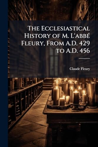 The Ecclesiastical History of M. L'abbÃ© Fleury, From A.D. 429 to A.D. 456