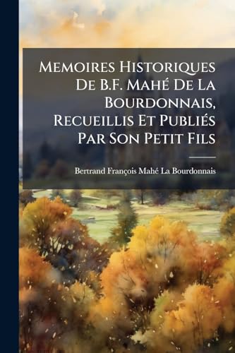 Memoires Historiques De B.F. MahÃ© De La Bourdonnais, Recueillis Et PubliÃ©s Par Son Petit Fils