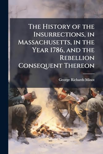 The History of the Insurrections, in Massachusetts, in the Year 1786, and the Rebellion Consequent Thereon