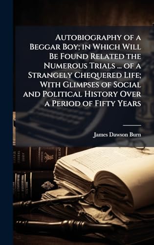 Autobiography of a Beggar Boy; in Which Will Be Found Related the Numerous Trials ... of a Strangely Chequered Life; With Glimpses of Social and Political History Over a Period of Fifty Years