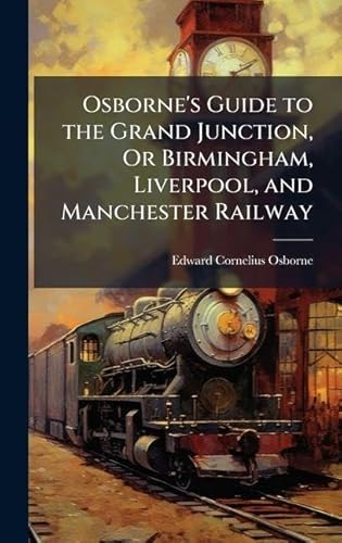 Osborne's Guide to the Grand Junction, Or Birmingham, Liverpool, and Manchester Railway