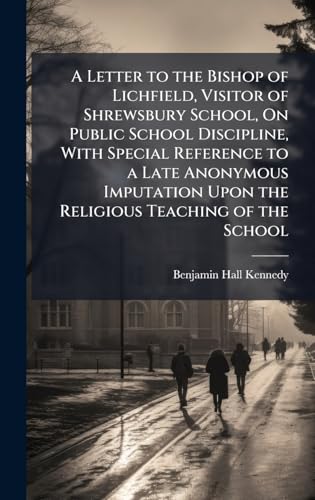 A Letter to the Bishop of Lichfield, Visitor of Shrewsbury School, On Public School Discipline, With Special Reference to a Late Anonymous Imputation Upon the Religious Teaching of the School