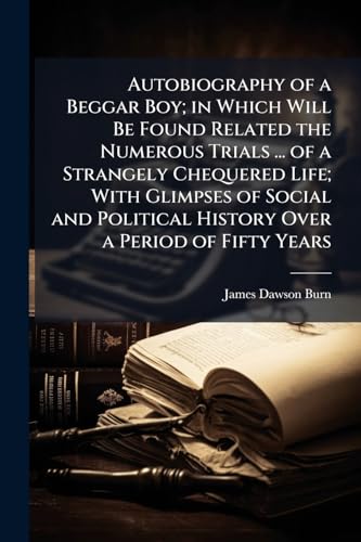 Autobiography of a Beggar Boy; in Which Will Be Found Related the Numerous Trials ... of a Strangely Chequered Life; With Glimpses of Social and Political History Over a Period of Fifty Years