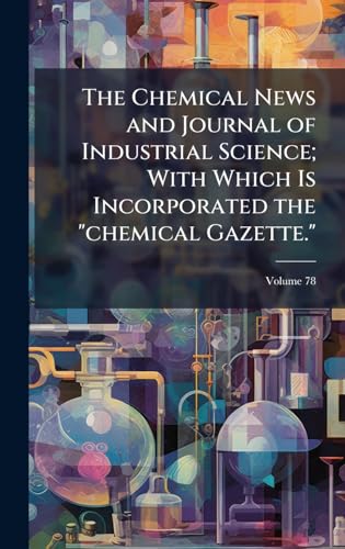 The Chemical News and Journal of Industrial Science; With Which Is Incorporated the 'chemical Gazette.'