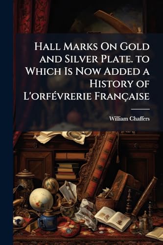Hall Marks On Gold and Silver Plate. to Which Is Now Added a History of L'orfÃ©vrerie FranÃ§aise