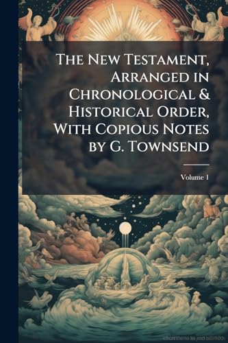 The New Testament, Arranged in Chronological & Historical Order, With Copious Notes by G. Townsend