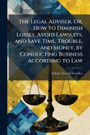 The Legal Adviser, Or, How to Diminish Losses, Avoid Lawsuits, and Save Time, Trouble, and Money, by Conducting Business According to Law