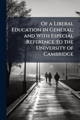 Of a Liberal Education in General; and With Especial Reference to the University of Cambridge