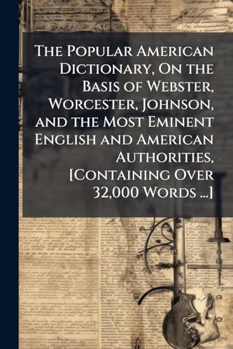 The Popular American Dictionary, On the Basis of Webster, Worcester, Johnson, and the Most Eminent English and American Authorities, [Containing Over 32,000 Words ...]