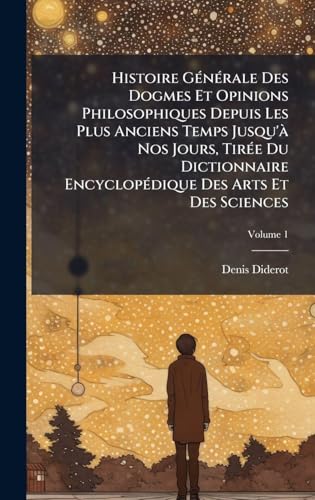 Histoire GÃ©nÃ©rale Des Dogmes Et Opinions Philosophiques Depuis Les Plus Anciens Temps Jusqu'Ã  Nos Jours, TirÃ©e Du Dictionnaire EncyclopÃ©dique Des Arts Et Des Sciences