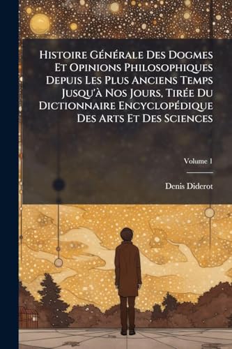 Histoire GÃ©nÃ©rale Des Dogmes Et Opinions Philosophiques Depuis Les Plus Anciens Temps Jusqu'Ã  Nos Jours, TirÃ©e Du Dictionnaire EncyclopÃ©dique Des Arts Et Des Sciences