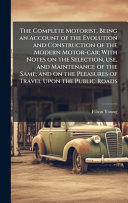 The Complete Motorist, Being an Account of the Evolution and Construction of the Modern Motor-car; With Notes on the Selection, use, and Maintenance of the Same; and on the Pleasures of Travel Upon the Public Roads