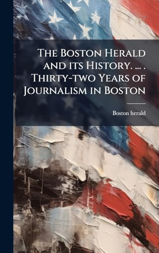 The Boston Herald and its History. ... . Thirty-two Years of Journalism in Boston