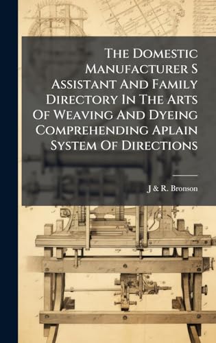 The Domestic Manufacturer S Assistant And Family Directory In The Arts Of Weaving And Dyeing Comprehending Aplain System Of Directions