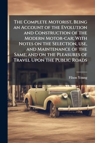 The Complete Motorist, Being an Account of the Evolution and Construction of the Modern Motor-car; With Notes on the Selection, use, and Maintenance of the Same; and on the Pleasures of Travel Upon the Public Roads