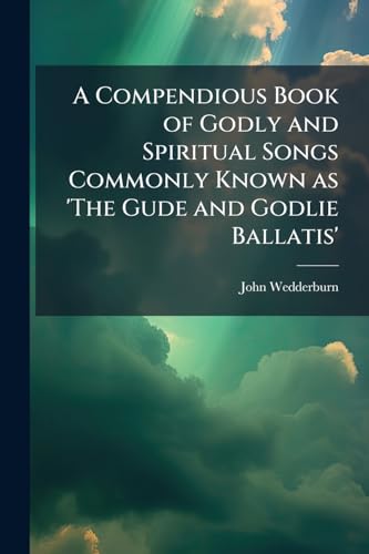 A Compendious Book of Godly and Spiritual Songs Commonly Known as 'The Gude and Godlie Ballatis'