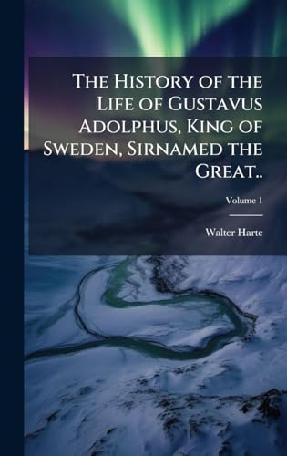 The History of the Life of Gustavus Adolphus, King of Sweden, Sirnamed the Great..
