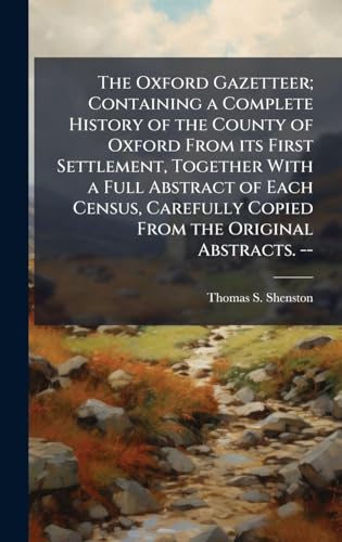The Oxford Gazetteer; Containing a Complete History of the County of Oxford From its First Settlement, Together With a Full Abstract of Each Census, Carefully Copied From the Original Abstracts. --