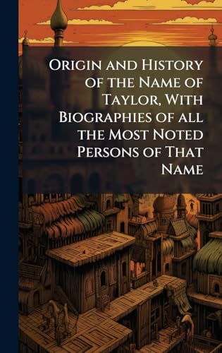 Origin and History of the Name of Taylor, With Biographies of all the Most Noted Persons of That Name