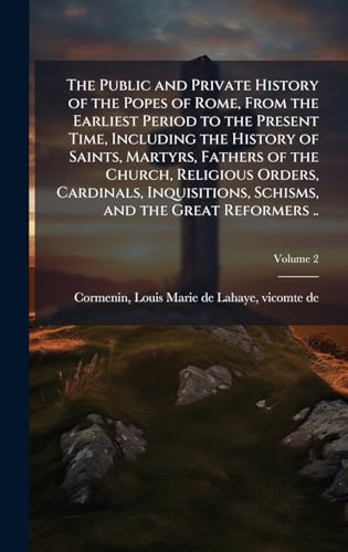The Public and Private History of the Popes of Rome, From the Earliest Period to the Present Time, Including the History of Saints, Martyrs, Fathers of the Church, Religious Orders, Cardinals, Inquisitions, Schisms, and the Great Reformers ..