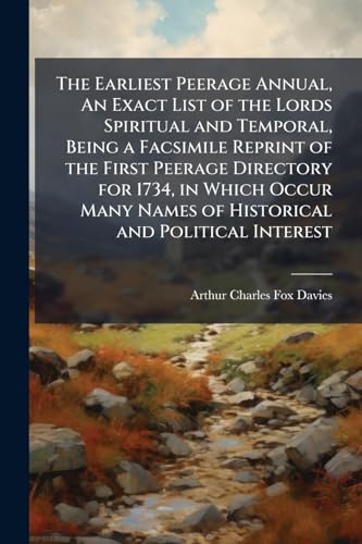The Earliest Peerage Annual, An Exact List of the Lords Spiritual and Temporal, Being a Facsimile Reprint of the First Peerage Directory for 1734, in Which Occur Many Names of Historical and Political Interest
