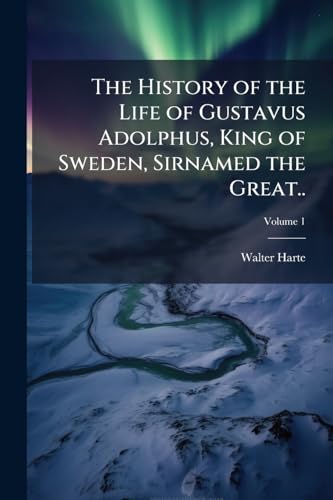The History of the Life of Gustavus Adolphus, King of Sweden, Sirnamed the Great..