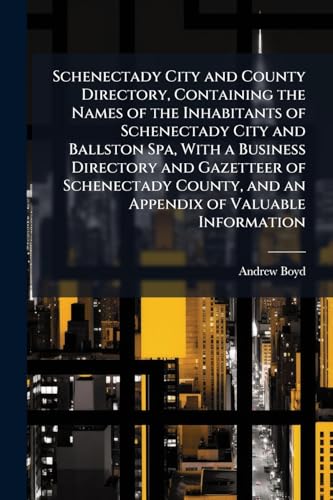 Schenectady City and County Directory, Containing the Names of the Inhabitants of Schenectady City and Ballston Spa, With a Business Directory and Gazetteer of Schenectady County, and an Appendix of Valuable Information