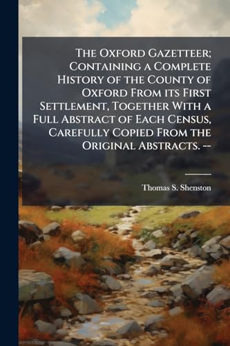 The Oxford Gazetteer; Containing a Complete History of the County of Oxford From its First Settlement, Together With a Full Abstract of Each Census, Carefully Copied From the Original Abstracts. --