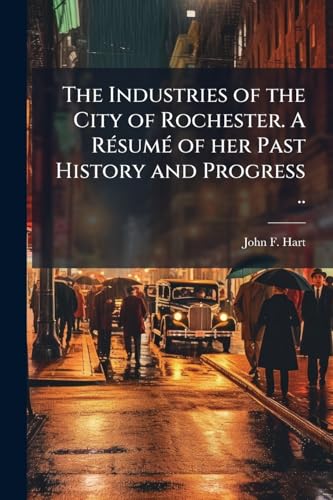 The Industries of the City of Rochester. A RÃ©sumÃ© of her Past History and Progress ..