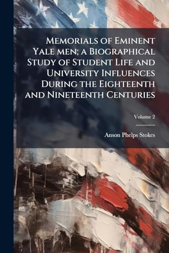 Memorials of Eminent Yale men; a Biographical Study of Student Life and University Influences During the Eighteenth and Nineteenth Centuries
