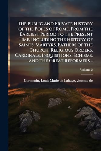 The Public and Private History of the Popes of Rome, From the Earliest Period to the Present Time, Including the History of Saints, Martyrs, Fathers of the Church, Religious Orders, Cardinals, Inquisitions, Schisms, and the Great Reformers ..