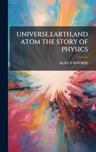 UNIVERSE,EARTH,AND ATOM THE STORY OF PHYSICS