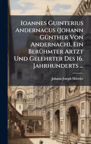 Ioannes Guinterius Andernacus (Johann GÃ¼nther Von Andernach), Ein BerÃ¼hmter Artzt Und Gelehrter Des 16. Jahrhunderts ...