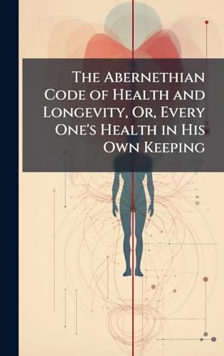 The Abernethian Code of Health and Longevity, Or, Every One's Health in His Own Keeping