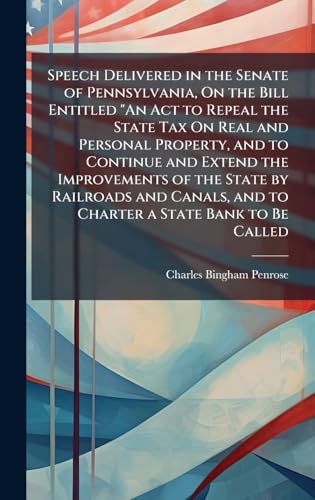Speech Delivered in the Senate of Pennsylvania, On the Bill Entitled 'An Act to Repeal the State Tax On Real and Personal Property, and to Continue and Extend the Improvements of the State by Railroads and Canals, and to Charter a State Bank to Be Called