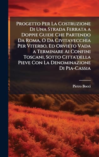 Progetto Per La Costruzione Di Una Strada Ferrata a Doppie Guide Che Partendo Da Roma, O Da Civitavecchia Per Viterbo, Ed Orvieto Vada a Terminare Ai Confini Toscani, Sotto Citta'della Pieve Con La Denominazione Di Pia-Cassia