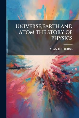 UNIVERSE,EARTH,AND ATOM THE STORY OF PHYSICS