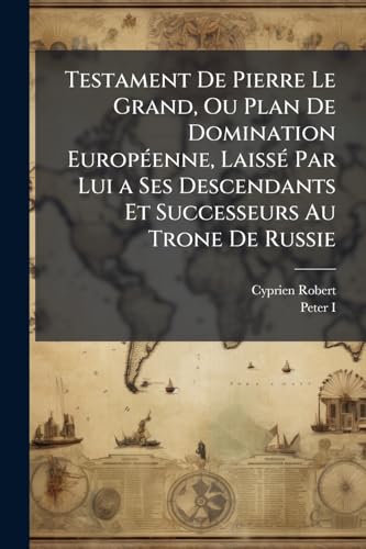 Testament De Pierre Le Grand, Ou Plan De Domination EuropÃ©enne, LaissÃ© Par Lui a Ses Descendants Et Successeurs Au Trone De Russie