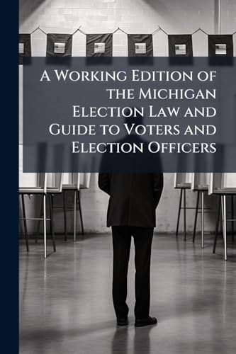 A Working Edition of the Michigan Election Law and Guide to Voters and Election Officers