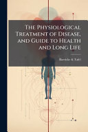 The Physiological Treatment of Disease, and Guide to Health and Long Life