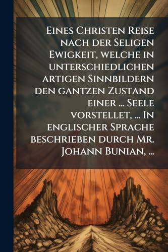 Eines Christen Reise nach der Seligen Ewigkeit, welche in unterschiedlichen artigen Sinnbildern den gantzen Zustand einer ... Seele vorstellet, ... In englischer Sprache beschrieben durch Mr. Johann Bunian, ...
