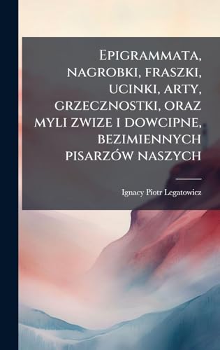 Epigrammata, nagrobki, fraszki, ucinki, arty, grzecznostki, oraz myli zwize i dowcipne, bezimiennych pisarzÃ³w naszych