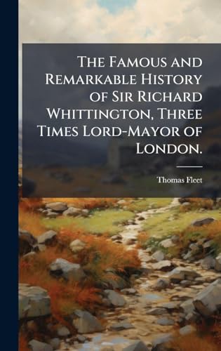 The Famous and Remarkable History of Sir Richard Whittington, Three Times Lord-Mayor of London.